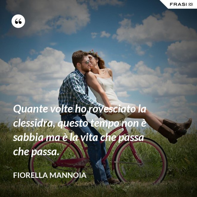 Quante volte ho rovesciato la clessidra, questo tempo non è sabbia ma è la vita che passa che passa. - Fiorella Mannoia
