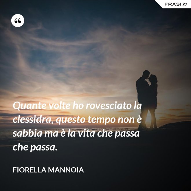 Quante volte ho rovesciato la clessidra, questo tempo non è sabbia ma è la vita che passa che passa. - Fiorella Mannoia