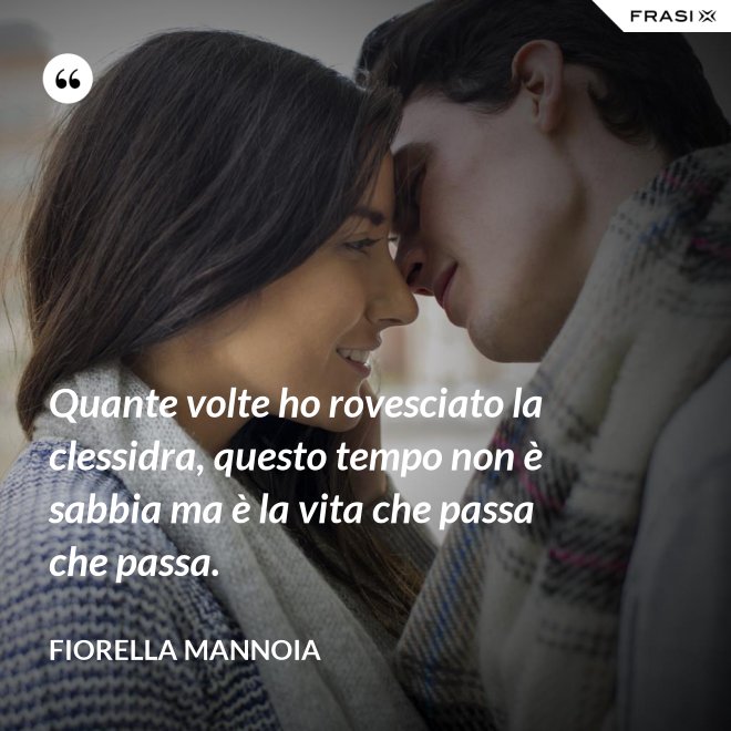Quante volte ho rovesciato la clessidra, questo tempo non è sabbia ma è la vita che passa che passa. - Fiorella Mannoia