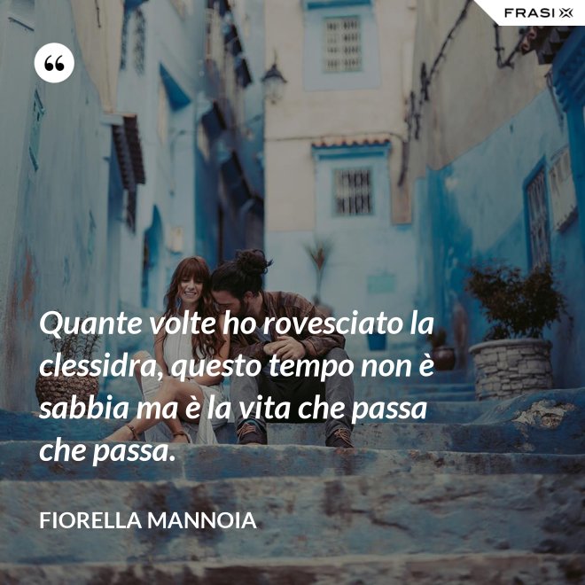 Quante volte ho rovesciato la clessidra, questo tempo non è sabbia ma è la vita che passa che passa. - Fiorella Mannoia