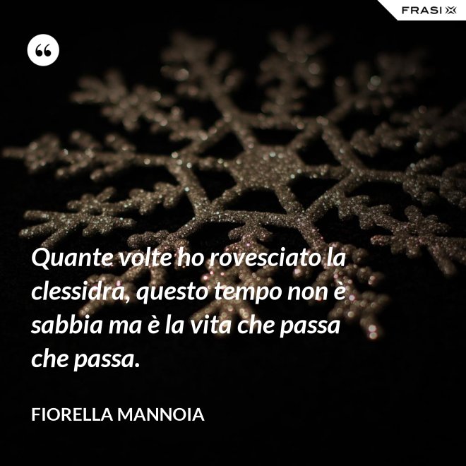 Quante volte ho rovesciato la clessidra, questo tempo non è sabbia ma è la vita che passa che passa. - Fiorella Mannoia