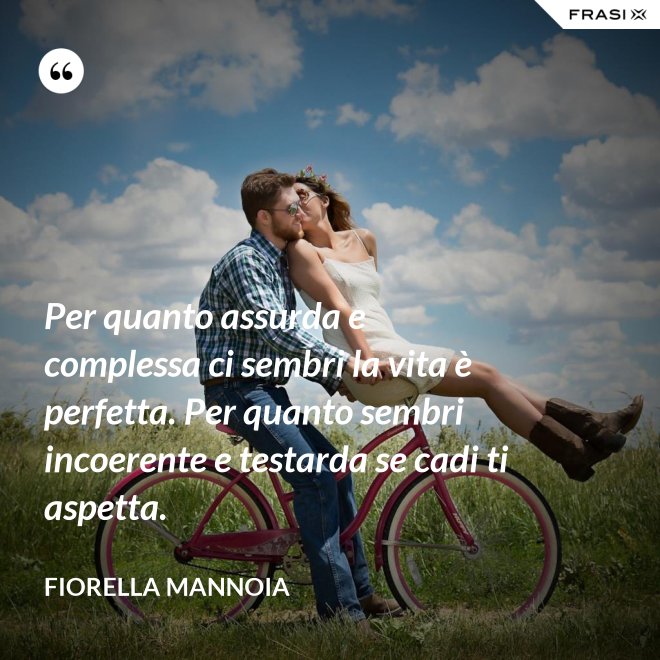 Per quanto assurda e complessa ci sembri la vita è perfetta. Per quanto sembri incoerente e testarda se cadi ti aspetta. - Fiorella Mannoia