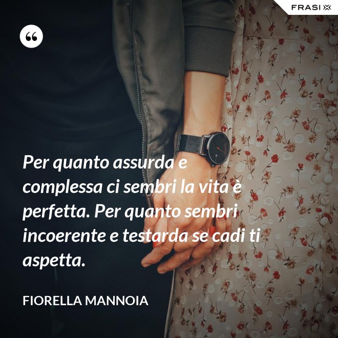 Per quanto assurda e complessa ci sembri la vita è perfetta. Per quanto sembri incoerente e testarda se cadi ti aspetta. - Fiorella Mannoia