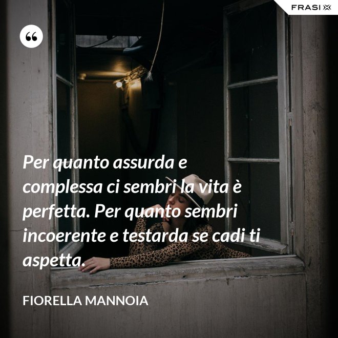 Per quanto assurda e complessa ci sembri la vita è perfetta. Per quanto sembri incoerente e testarda se cadi ti aspetta. - Fiorella Mannoia