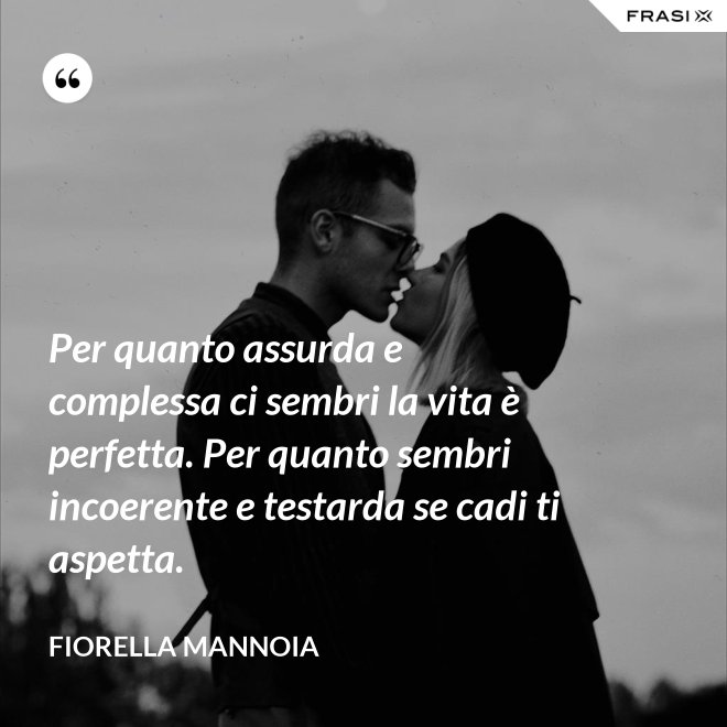 Per quanto assurda e complessa ci sembri la vita è perfetta. Per quanto sembri incoerente e testarda se cadi ti aspetta. - Fiorella Mannoia