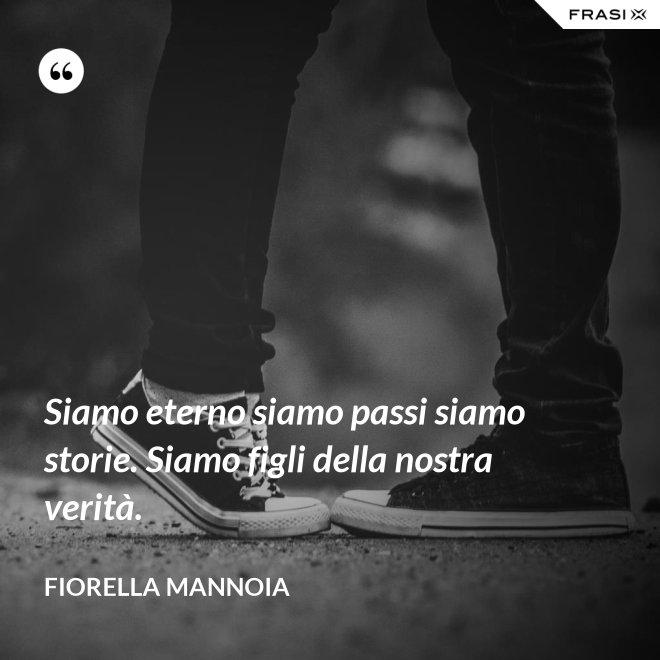 Siamo eterno siamo passi siamo storie. Siamo figli della nostra verità. - Fiorella Mannoia