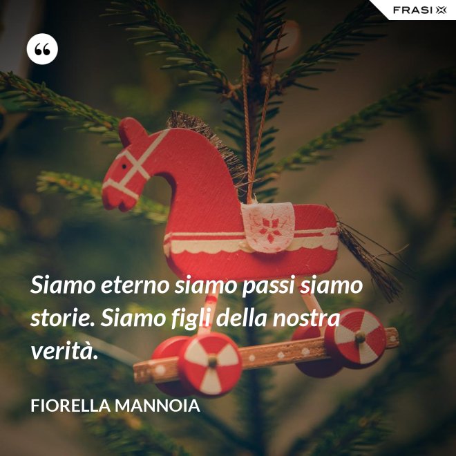 Siamo eterno siamo passi siamo storie. Siamo figli della nostra verità. - Fiorella Mannoia