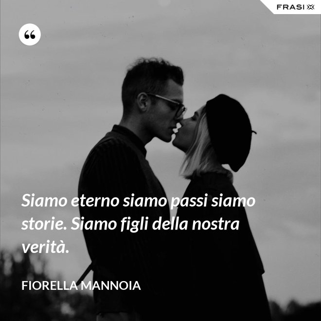 Siamo eterno siamo passi siamo storie. Siamo figli della nostra verità. - Fiorella Mannoia