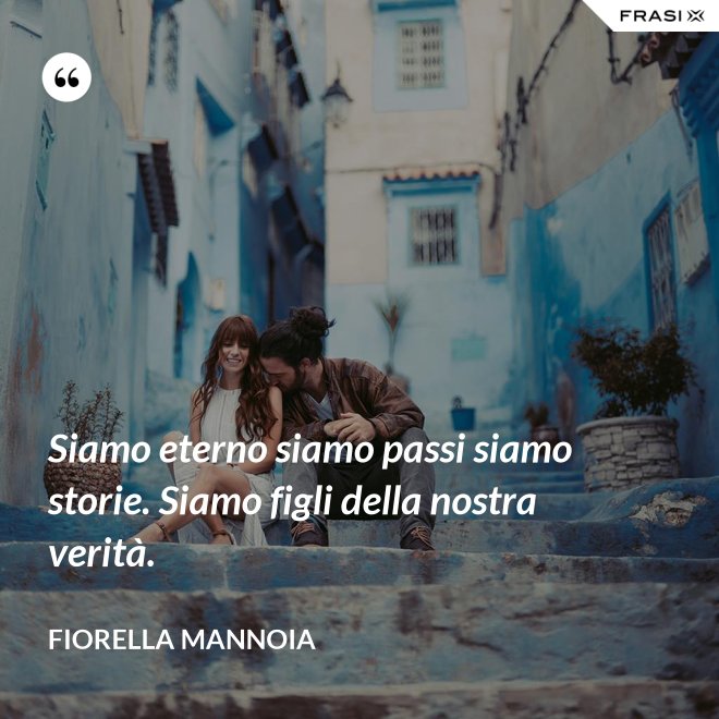 Siamo eterno siamo passi siamo storie. Siamo figli della nostra verità. - Fiorella Mannoia