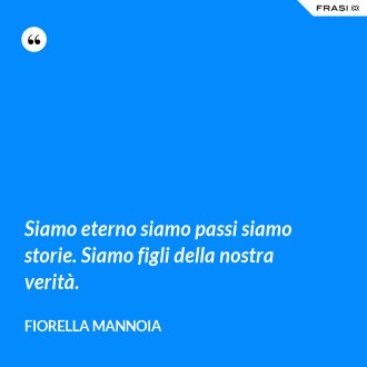 Siamo eterno siamo passi siamo storie. Siamo figli della nostra verità. - Fiorella Mannoia