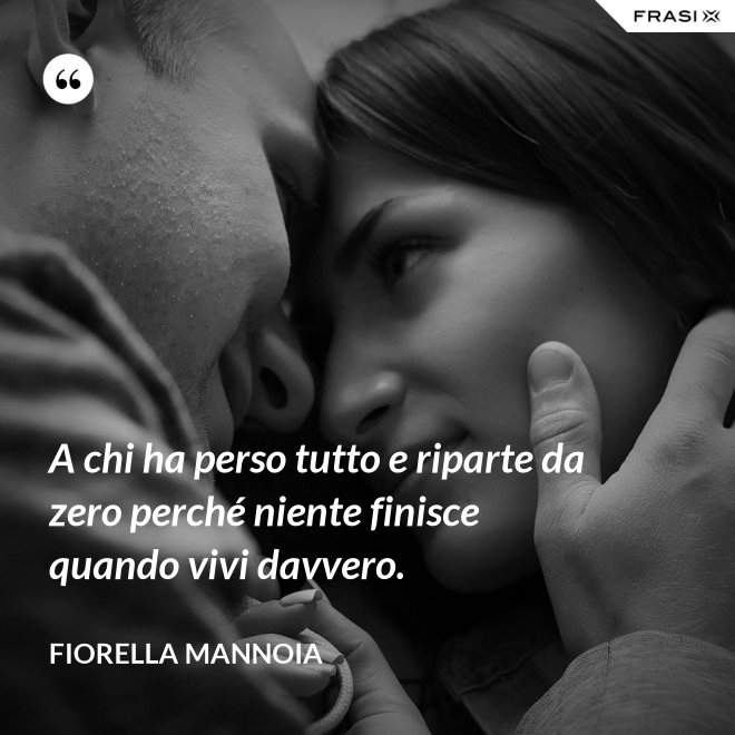 A chi ha perso tutto e riparte da zero perché niente finisce quando vivi davvero. - Fiorella Mannoia