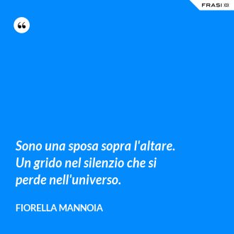 Sono una sposa sopra l'altare. Un grido nel silenzio che si perde nell'universo. - Fiorella Mannoia