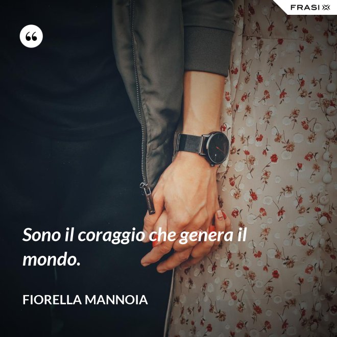 Sono il coraggio che genera il mondo. - Fiorella Mannoia