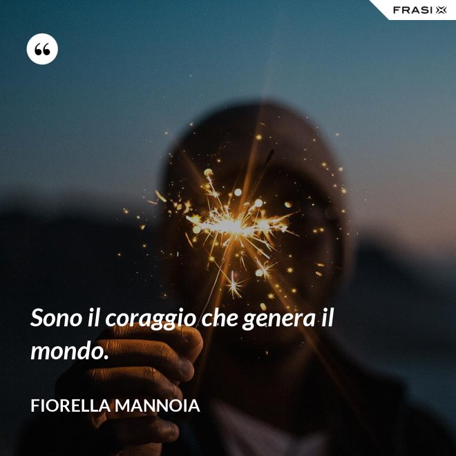 Sono il coraggio che genera il mondo. - Fiorella Mannoia