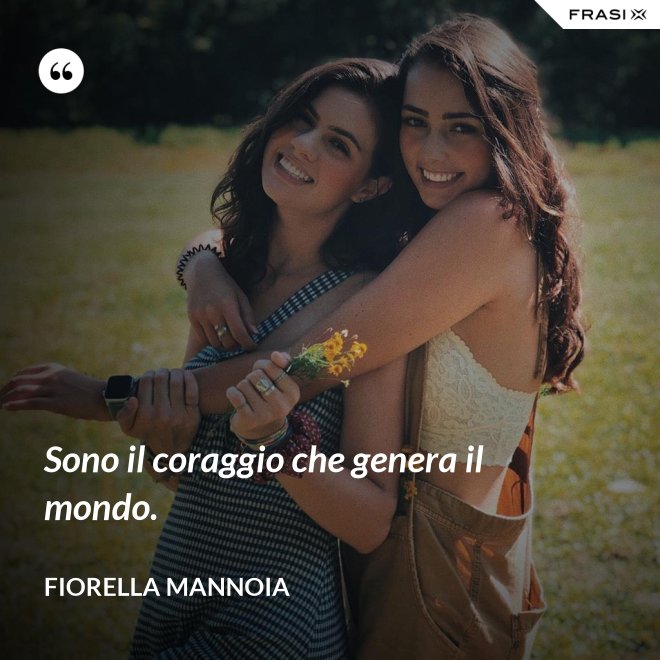 Sono il coraggio che genera il mondo. - Fiorella Mannoia