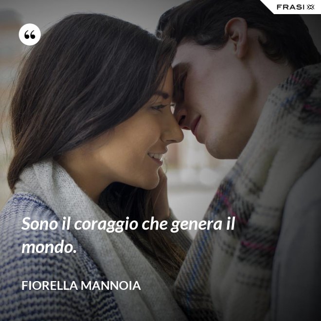 Sono il coraggio che genera il mondo. - Fiorella Mannoia