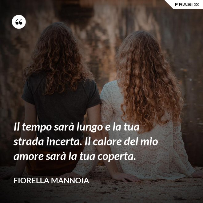 Il tempo sarà lungo e la tua strada incerta. Il calore del mio amore sarà la tua coperta. - Fiorella Mannoia