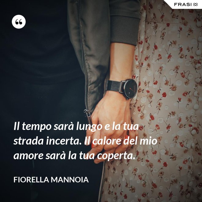 Il tempo sarà lungo e la tua strada incerta. Il calore del mio amore sarà la tua coperta. - Fiorella Mannoia