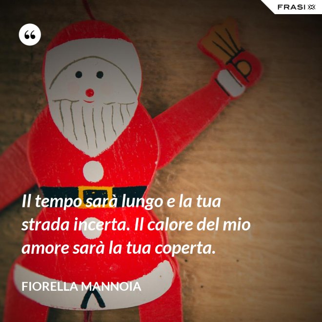 Il tempo sarà lungo e la tua strada incerta. Il calore del mio amore sarà la tua coperta. - Fiorella Mannoia