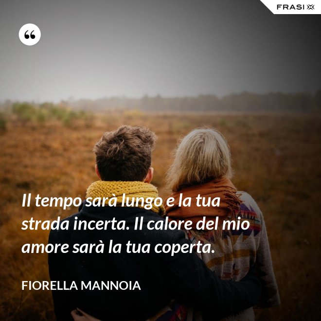 Il tempo sarà lungo e la tua strada incerta. Il calore del mio amore sarà la tua coperta. - Fiorella Mannoia