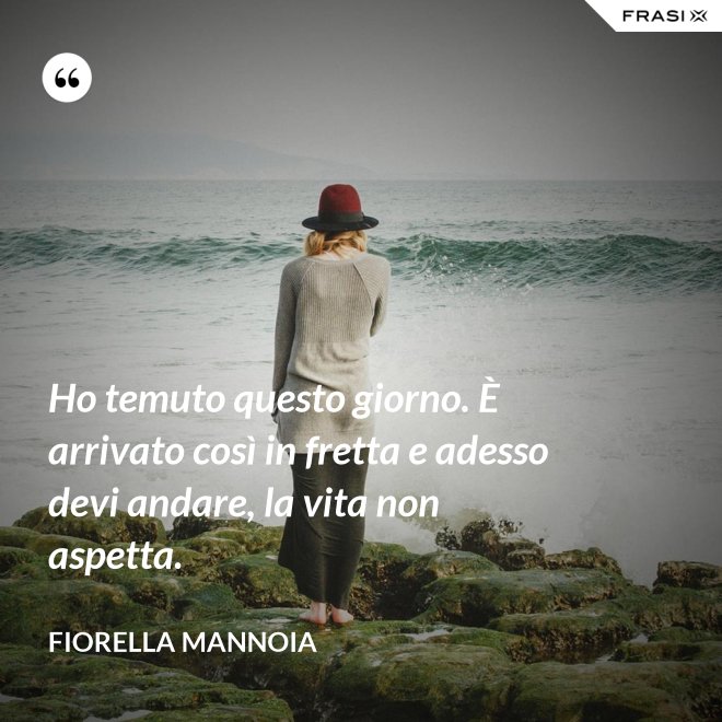 Ho temuto questo giorno. È arrivato così in fretta e adesso devi andare, la vita non aspetta. - Fiorella Mannoia
