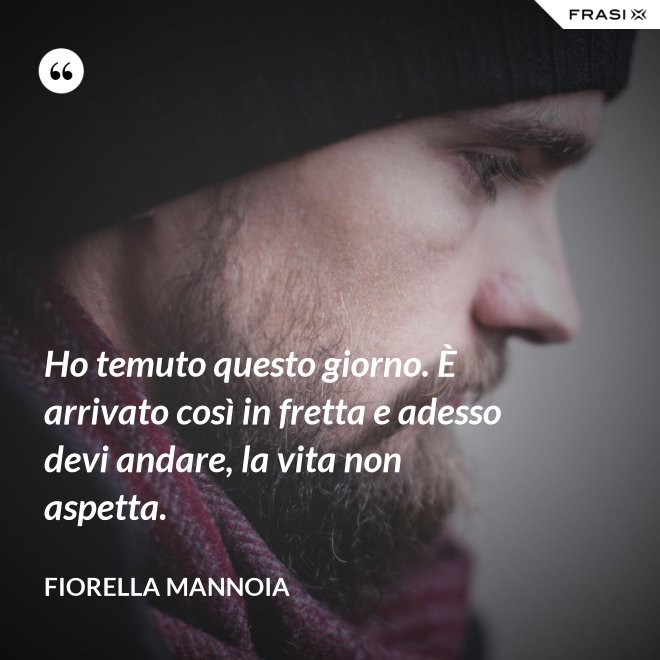 Ho temuto questo giorno. È arrivato così in fretta e adesso devi andare, la vita non aspetta. - Fiorella Mannoia