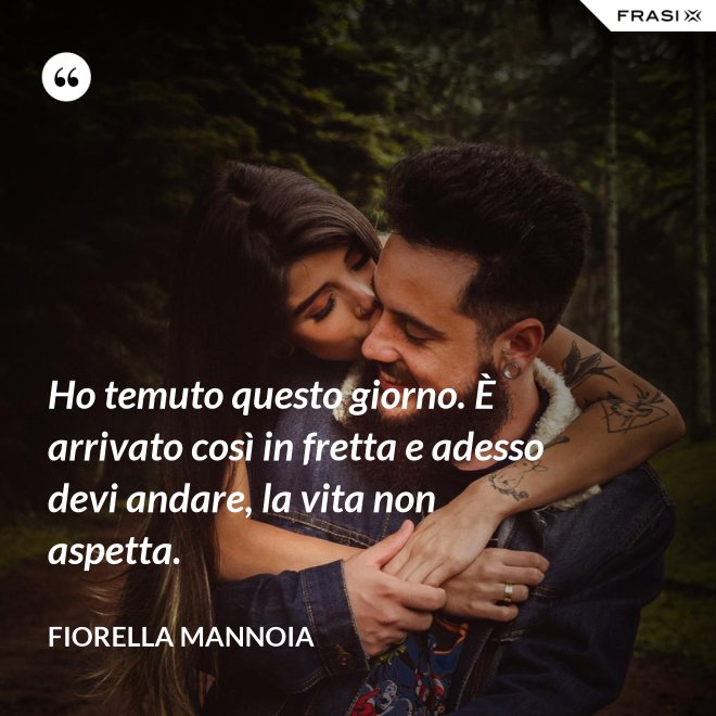 Ho temuto questo giorno. È arrivato così in fretta e adesso devi andare, la vita non aspetta. - Fiorella Mannoia