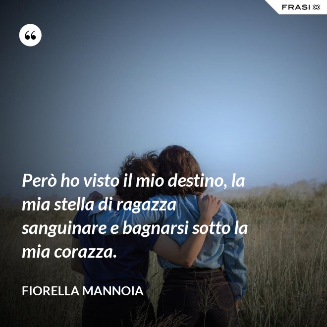 Però ho visto il mio destino, la mia stella di ragazza sanguinare e bagnarsi sotto la mia corazza. - Fiorella Mannoia