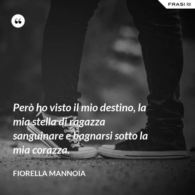 Però ho visto il mio destino, la mia stella di ragazza sanguinare e bagnarsi sotto la mia corazza. - Fiorella Mannoia