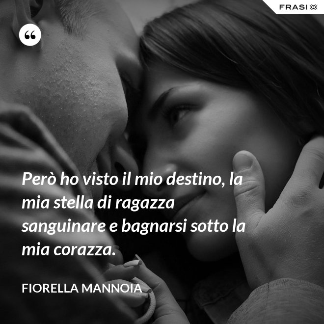 Però ho visto il mio destino, la mia stella di ragazza sanguinare e bagnarsi sotto la mia corazza. - Fiorella Mannoia