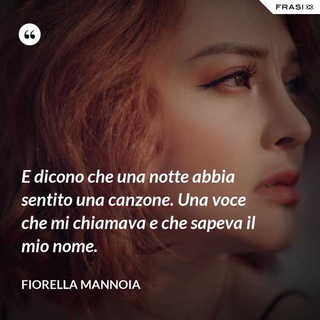 E dicono che una notte abbia sentito una canzone. Una voce che mi chiamava e che sapeva il mio nome. - Fiorella Mannoia
