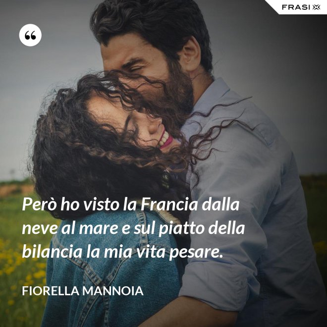 Però ho visto la Francia dalla neve al mare e sul piatto della bilancia la mia vita pesare. - Fiorella Mannoia