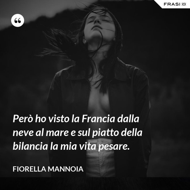 Però ho visto la Francia dalla neve al mare e sul piatto della bilancia la mia vita pesare. - Fiorella Mannoia