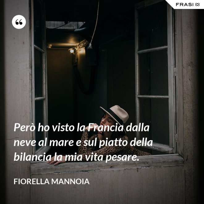 Però ho visto la Francia dalla neve al mare e sul piatto della bilancia la mia vita pesare. - Fiorella Mannoia