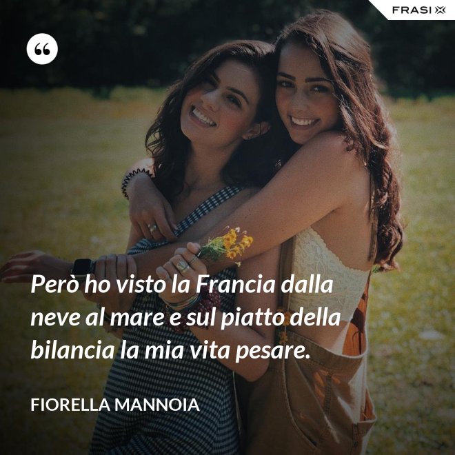 Però ho visto la Francia dalla neve al mare e sul piatto della bilancia la mia vita pesare. - Fiorella Mannoia