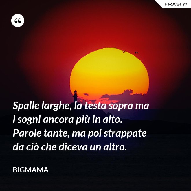 Spalle larghe, la testa sopra ma i sogni ancora più in alto. Parole tante, ma poi strappate da ciò che diceva un altro. - BigMama
