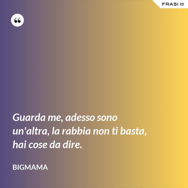 Guarda me, adesso sono un'altra, la rabbia non ti basta, hai cose da dire. - BigMama
