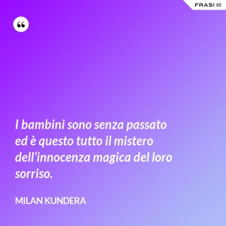 I bambini sono senza passato ed è questo tutto il mistero dell’innocenza magica del loro sorriso. - Milan Kundera
