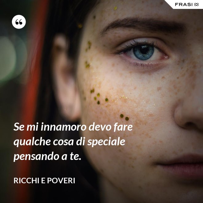 Se mi innamoro devo fare qualche cosa di speciale pensando a te. - Ricchi e Poveri
