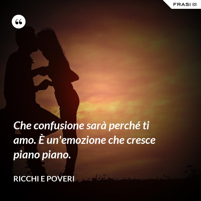 Che confusione sarà perché ti amo. È un'emozione che cresce piano piano. - Ricchi e Poveri