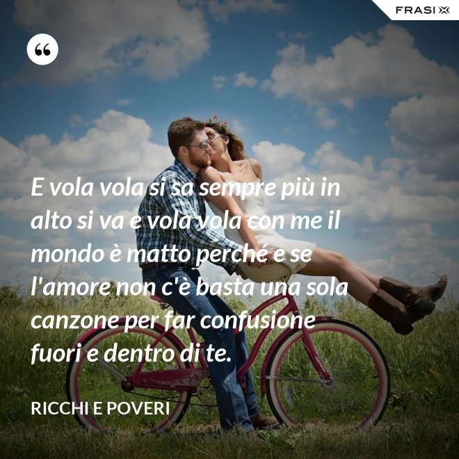 E vola vola si sa sempre più in alto si va e vola vola con me il mondo è matto perché e se l'amore non c'è basta una sola canzone per far confusione fuori e dentro di te. - Ricchi e Poveri