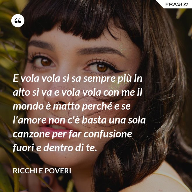 E vola vola si sa sempre più in alto si va e vola vola con me il mondo è matto perché e se l'amore non c'è basta una sola canzone per far confusione fuori e dentro di te. - Ricchi e Poveri