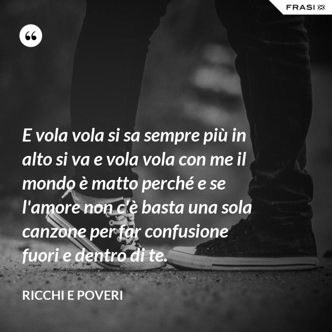 E vola vola si sa sempre più in alto si va e vola vola con me il mondo è matto perché e se l'amore non c'è basta una sola canzone per far confusione fuori e dentro di te. - Ricchi e Poveri
