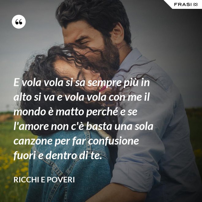 E vola vola si sa sempre più in alto si va e vola vola con me il mondo è matto perché e se l'amore non c'è basta una sola canzone per far confusione fuori e dentro di te. - Ricchi e Poveri