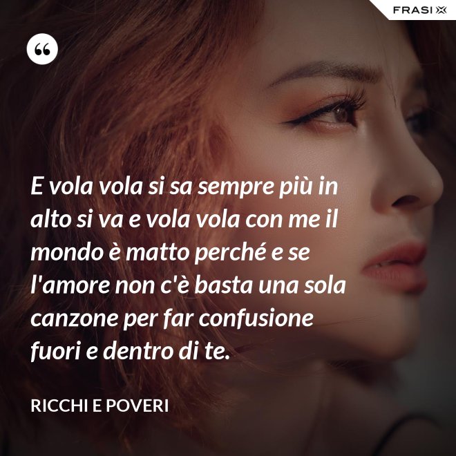 E vola vola si sa sempre più in alto si va e vola vola con me il mondo è matto perché e se l'amore non c'è basta una sola canzone per far confusione fuori e dentro di te. - Ricchi e Poveri