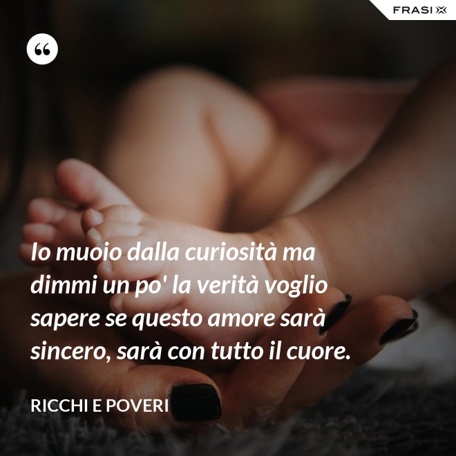 Io muoio dalla curiosità ma dimmi un po' la verità voglio sapere se questo amore sarà sincero, sarà con tutto il cuore. - Ricchi e Poveri