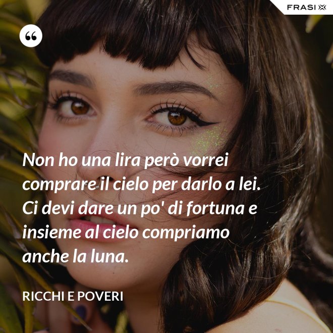 Non ho una lira però vorrei comprare il cielo per darlo a lei. Ci devi dare un po' di fortuna e insieme al cielo compriamo anche la luna. - Ricchi e Poveri