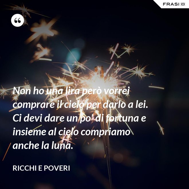 Non ho una lira però vorrei comprare il cielo per darlo a lei. Ci devi dare un po' di fortuna e insieme al cielo compriamo anche la luna. - Ricchi e Poveri