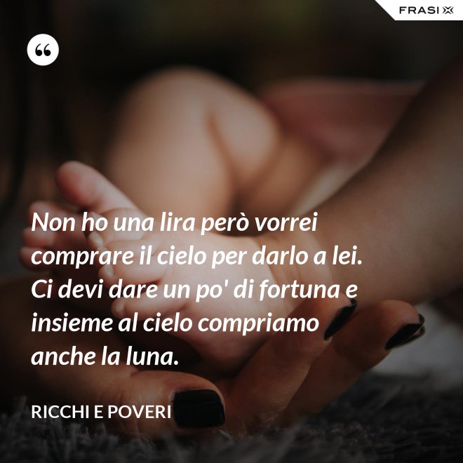 Non ho una lira però vorrei comprare il cielo per darlo a lei. Ci devi dare un po' di fortuna e insieme al cielo compriamo anche la luna. - Ricchi e Poveri