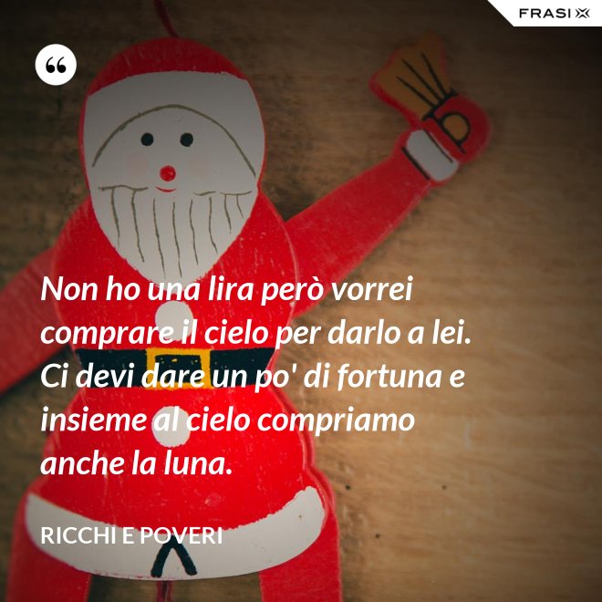 Non ho una lira però vorrei comprare il cielo per darlo a lei. Ci devi dare un po' di fortuna e insieme al cielo compriamo anche la luna. - Ricchi e Poveri